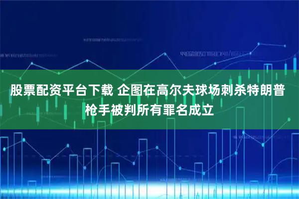 股票配资平台下载 企图在高尔夫球场刺杀特朗普 枪手被判所有罪名成立