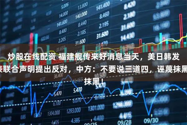 炒股在线配资 福建舰传来好消息当天，美日韩发表联合声明提出反对，中方：不要说三道四，诬蔑抹黑！