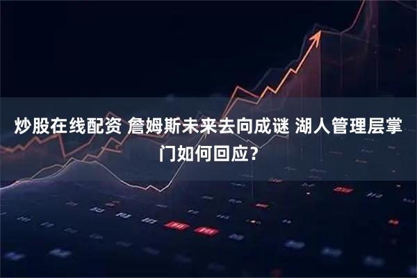 炒股在线配资 詹姆斯未来去向成谜 湖人管理层掌门如何回应？