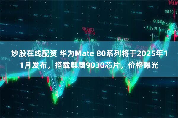 炒股在线配资 华为Mate 80系列将于2025年11月发布，搭载麒麟9030芯片，价格曝光