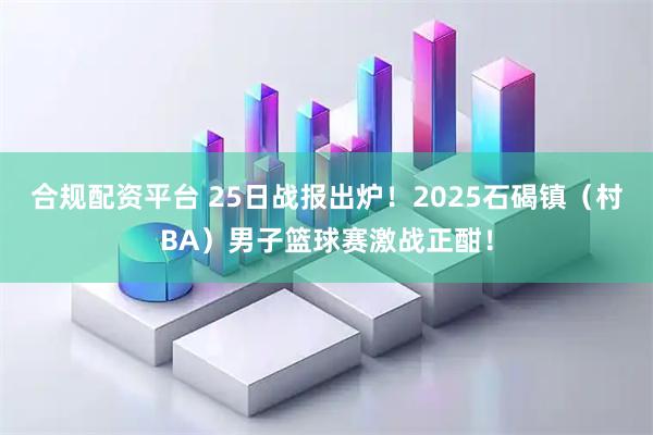 合规配资平台 25日战报出炉！2025石碣镇（村BA）男子篮球赛激战正酣！