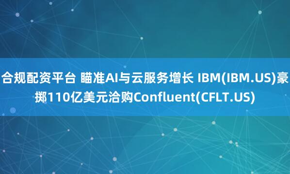 合规配资平台 瞄准AI与云服务增长 IBM(IBM.US)豪掷110亿美元洽购Confluent(CFLT.US)