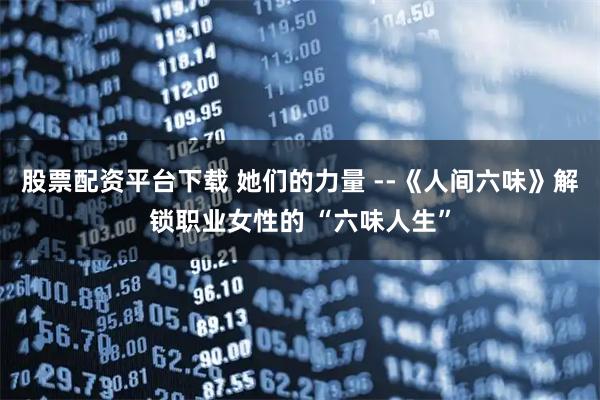 股票配资平台下载 她们的力量 --《人间六味》解锁职业女性的 “六味人生”