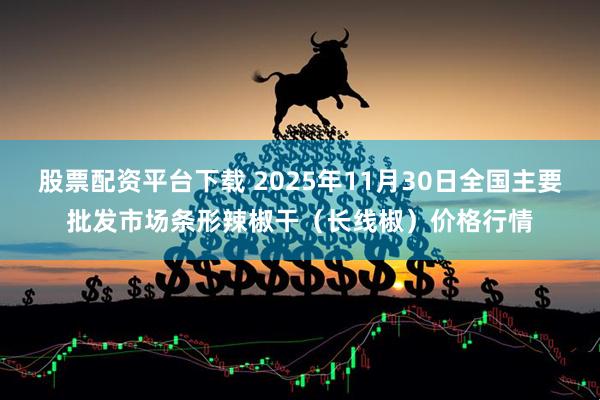 股票配资平台下载 2025年11月30日全国主要批发市场条形辣椒干（长线椒）价格行情