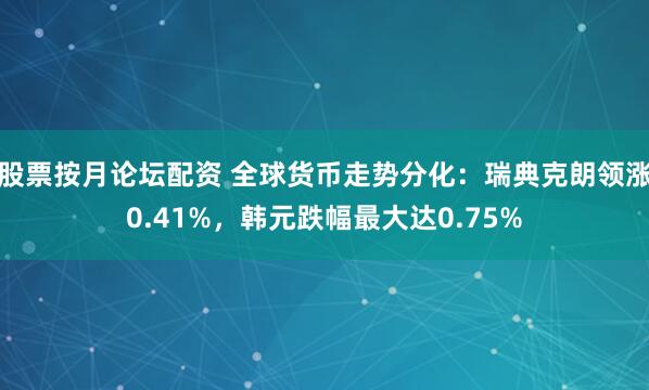 股票按月论坛配资 全球货币走势分化：瑞典克朗领涨0.41%，韩元跌幅最大达0.75%