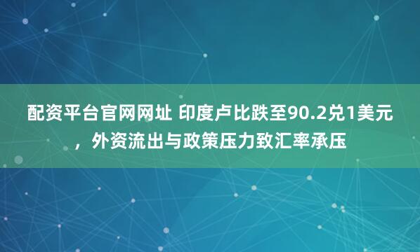 配资平台官网网址 印度卢比跌至90.2兑1美元，外资流出与政策压力致汇率承压