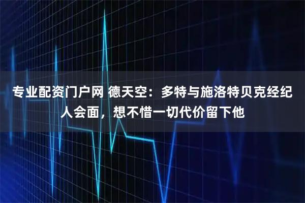 专业配资门户网 德天空：多特与施洛特贝克经纪人会面，想不惜一切代价留下他
