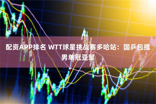 配资APP排名 WTT球星挑战赛多哈站：国乒包揽男单冠亚军