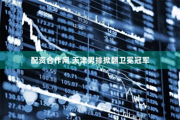 配资合作网 天津男排掀翻卫冕冠军