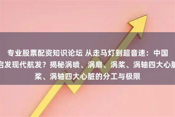 专业股票配资知识论坛 从走马灯到超音速：中国千年玩具如何启发现代航发？揭秘涡喷、涡扇、涡桨、涡轴四大心脏的分工与极限