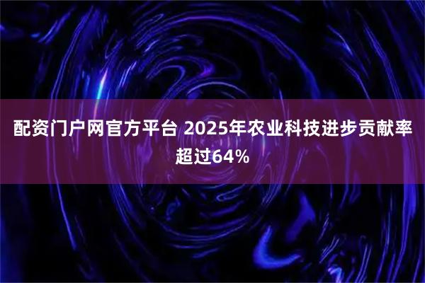 配资门户网官方平台 2025年农业科技进步贡献率超过64%