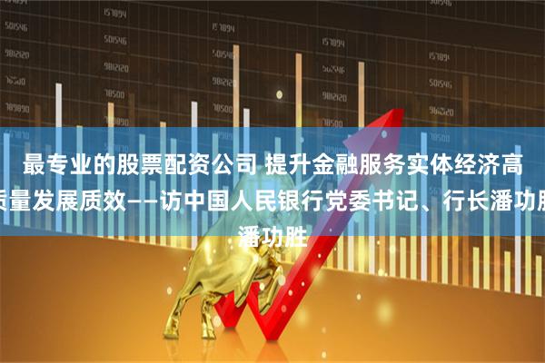 最专业的股票配资公司 提升金融服务实体经济高质量发展质效——访中国人民银行党委书记、行长潘功胜