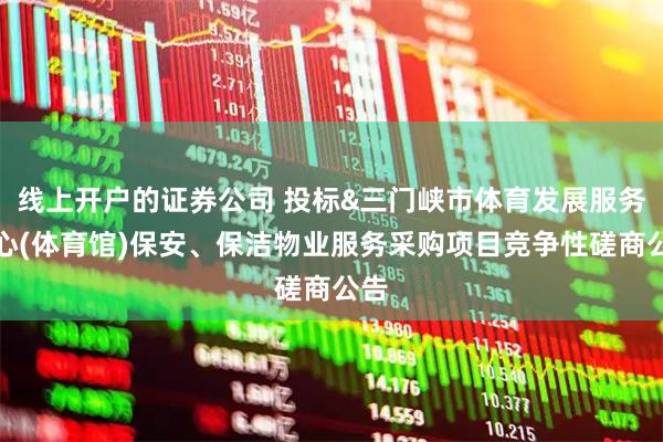 线上开户的证券公司 投标&三门峡市体育发展服务中心(体育馆)保安、保洁物业服务采购项目竞争性磋商公告