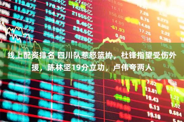 线上配资排名 四川队惹怒篮协，杜锋指望受伤外援，陈林坚19分立功，卢伟夸两人