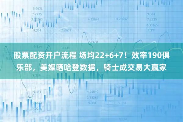 股票配资开户流程 场均22+6+7！效率190俱乐部，美媒晒哈登数据，骑士成交易大赢家