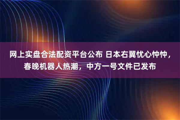 网上实盘合法配资平台公布 日本右翼忧心忡忡，春晚机器人热潮，中方一号文件已发布