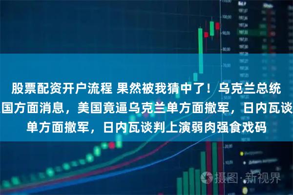 股票配资开户流程 果然被我猜中了！乌克兰总统泽连斯基宣布，据美国方面消息，美国竟逼乌克兰单方面撤军，日内瓦谈判上演弱肉强食戏码