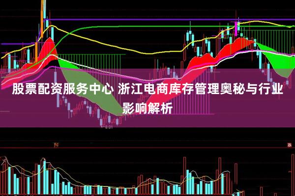 股票配资服务中心 浙江电商库存管理奥秘与行业影响解析