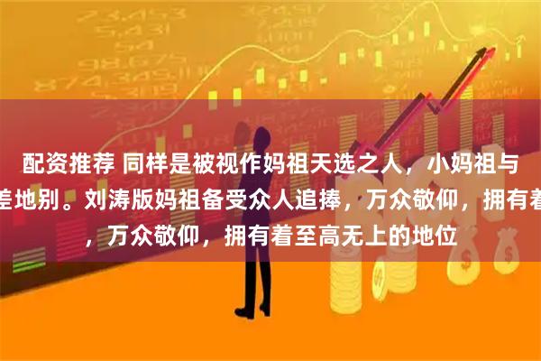 配资推荐 同样是被视作妈祖天选之人，小妈祖与刘涛的境遇却天差地别。刘涛版妈祖备受众人追捧，万众敬仰，拥有着至高无上的地位
