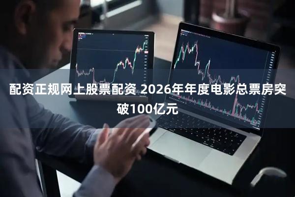 配资正规网上股票配资 2026年年度电影总票房突破100亿元