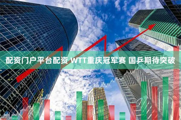 配资门户平台配资 WTT重庆冠军赛 国乒期待突破