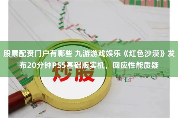 股票配资门户有哪些 九游游戏娱乐《红色沙漠》发布20分钟PS5基础版实机，回应性能质疑