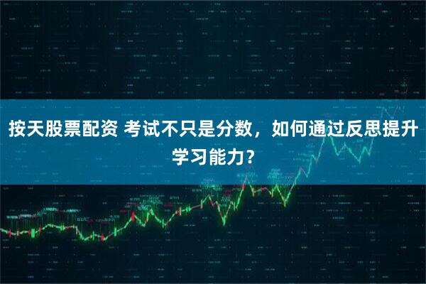 按天股票配资 考试不只是分数，如何通过反思提升学习能力？