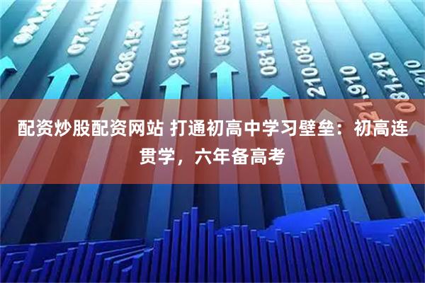 配资炒股配资网站 打通初高中学习壁垒：初高连贯学，六年备高考